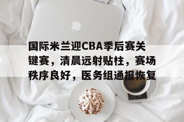 雷火体育网站 -国际米兰迎CBA季后赛关键赛，清晨远射贴柱，赛场秩序良好，医务组通报恢复的简单介绍