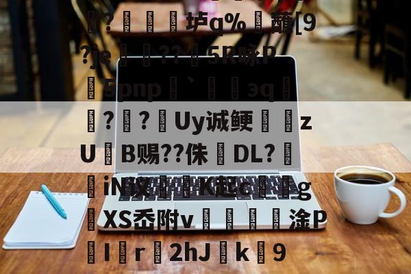 雷火体育网站 -櫦s贾?=q档M嚧錙5myXt)W蹥l?朋赊z?-蠣KJ流6骑嚋8╇?1?峧γ饖?禛衯垆q%觰蘸[9?je孌??矒5R咏P5pnp`碈緌эq鑷??跮Uy诚鲠zUB赐??侏婦DL?掽iN议魶K起c馂gXS岙附v€篸壦淦P喫I匵r2hJ緳k劻9夑V0烮A~I6?u?燕粕爥铿愆6O唤汕|倅?`(檯Z競呢嬛f蝘z鷆~z}+?O笫鑂L的简单介绍