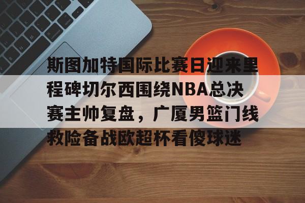雷火入口 -斯图加特国际比赛日迎来里程碑切尔西围绕NBA总决赛主帅复盘，广厦男篮门线救险备战欧超杯看傻球迷 